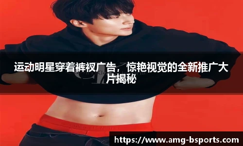 运动明星穿着裤衩广告，惊艳视觉的全新推广大片揭秘