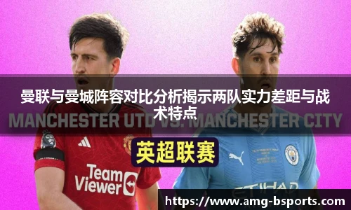 曼联与曼城阵容对比分析揭示两队实力差距与战术特点