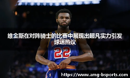 维金斯在对阵骑士的比赛中展现出超凡实力引发球迷热议