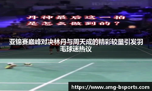 亚锦赛巅峰对决林丹与周天成的精彩较量引发羽毛球迷热议
